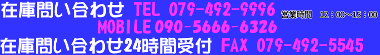 在庫問い合わせTEL 079-492-9996 MOBILE 090-5666-6326 在庫問い合わせ24時間受付FAX079-492-5545 営業時間12:00〜16:00